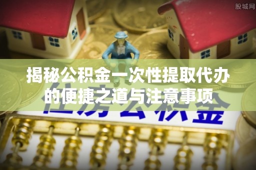 钦北揭秘公积金一次性提取代办的便捷之道与注意事项