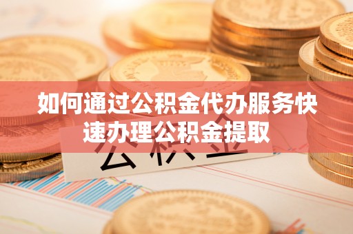 钦北如何通过公积金代办服务快速办理公积金提取