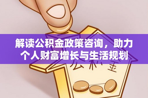 钦北解读公积金政策咨询，助力个人财富增长与生活规划
