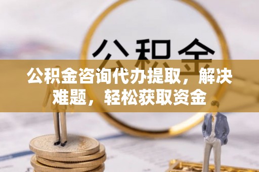 钦北公积金咨询代办提取，解决难题，轻松获取资金