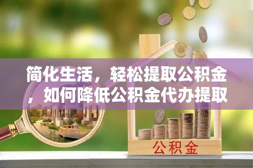 钦北简化生活，轻松提取公积金，如何降低公积金代办提取的费用？