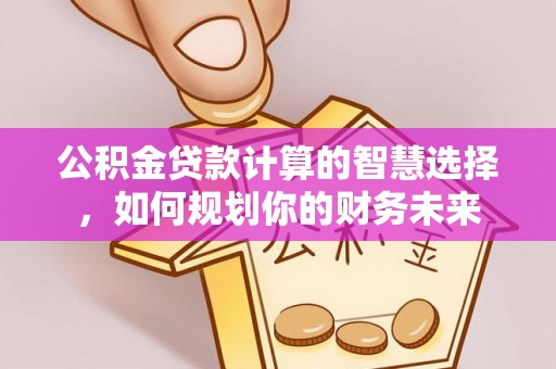 钦北公积金贷款计算的智慧选择，如何规划你的财务未来