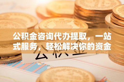 钦北公积金咨询代办提取，一站式服务，轻松解决你的资金难题