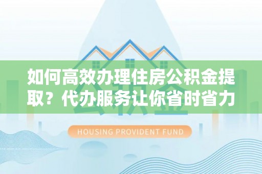 钦北如何高效办理住房公积金提取？代办服务让你省时省力