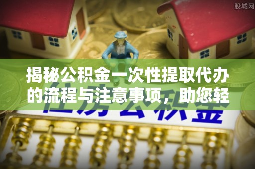 钦北揭秘公积金一次性提取代办的流程与注意事项，助您轻松拿钱！