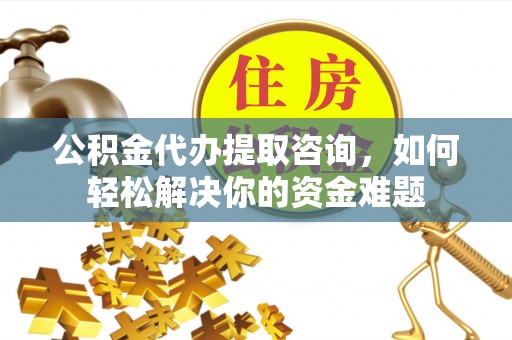 钦北公积金代办提取咨询，如何轻松解决你的资金难题