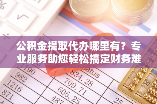 钦北公积金提取代办哪里有？专业服务助您轻松搞定财务难题