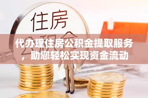 钦北代办理住房公积金提取服务，助您轻松实现资金流动