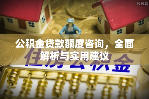 钦北公积金贷款额度咨询，全面解析与实用建议
