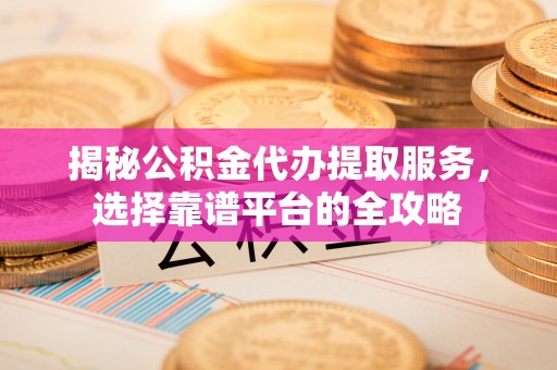 钦北揭秘公积金代办提取服务，选择靠谱平台的全攻略