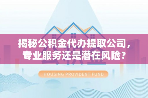 钦北揭秘公积金代办提取公司，专业服务还是潜在风险？