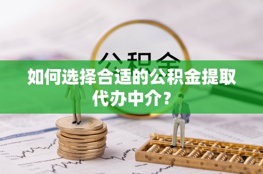 钦北如何选择合适的公积金提取代办中介？