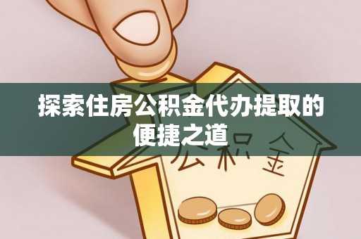 钦北探索住房公积金代办提取的便捷之道