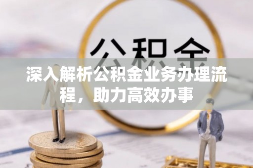 钦北深入解析公积金业务办理流程，助力高效办事
