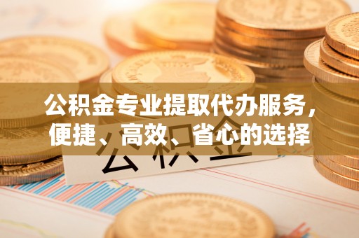 钦北公积金专业提取代办服务，便捷、高效、省心的选择