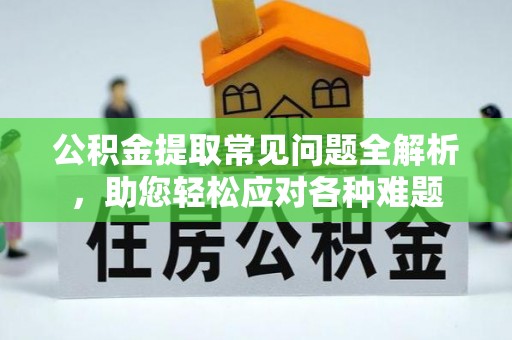 钦北公积金提取常见问题全解析，助您轻松应对各种难题