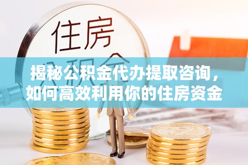 钦北揭秘公积金代办提取咨询，如何高效利用你的住房资金