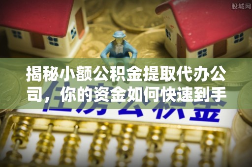 钦北揭秘小额公积金提取代办公司，你的资金如何快速到手？