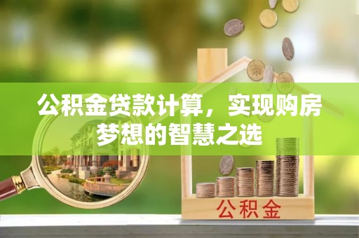 钦北公积金贷款计算，实现购房梦想的智慧之选