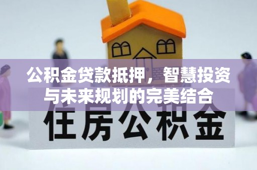 钦北公积金贷款抵押，智慧投资与未来规划的完美结合