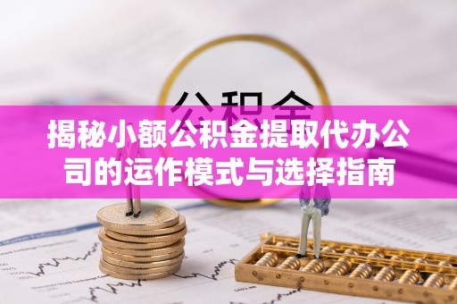 钦北揭秘小额公积金提取代办公司的运作模式与选择指南