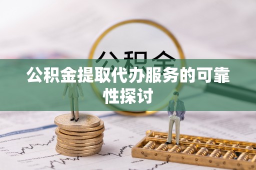 钦北公积金提取代办服务的可靠性探讨