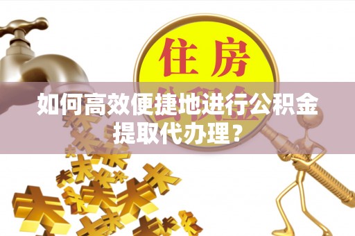 钦北如何高效便捷地进行公积金提取代办理？