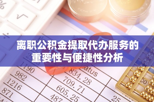 钦北离职公积金提取代办服务的重要性与便捷性分析