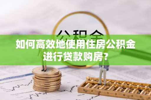 钦北如何高效地使用住房公积金进行贷款购房？