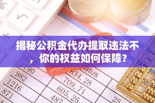 钦北揭秘公积金代办提取违法不，你的权益如何保障？