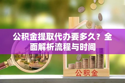 钦北公积金提取代办要多久？全面解析流程与时间