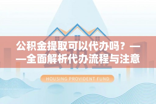 钦北公积金提取可以代办吗？——全面解析代办流程与注意事项